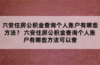 六安住房公积金查询个人账户有哪些方法？ 六安住房公积金查询个人账户有哪些方法可以查